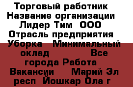 Торговый работник › Название организации ­ Лидер Тим, ООО › Отрасль предприятия ­ Уборка › Минимальный оклад ­ 31 000 - Все города Работа » Вакансии   . Марий Эл респ.,Йошкар-Ола г.